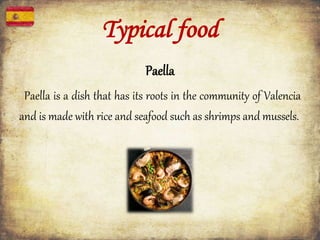 Typical food
Paella
Paella is a dish that has its roots in the community of Valencia
and is made with rice and seafood such as shrimps and mussels.
 