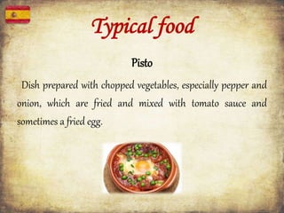 Typical food
Pisto
Dish prepared with chopped vegetables, especially pepper and
onion, which are fried and mixed with tomato sauce and
sometimes a fried egg.
 