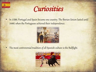 Curiosities
• In 1580, Portugal and Spain became one country. The Iberian Union lasted until
1640, when the Portuguese achieved their independence.
• The most controversial tradition of all Spanish culture is the Bullfight.
 