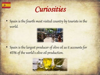 Curiosities
• Spain is the fourth most visited country by tourists in the
world.
• Spain is the largest producer of olive oil as it accounts for
45% of the world's olive oil production.
 