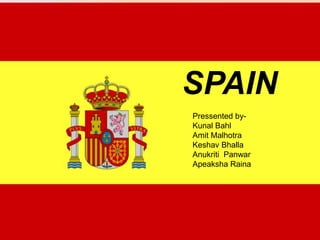 SPAIN
Spain Pressented by-
        Kunal Bahl
        Amit Malhotra
        Keshav Bhalla
        Anukriti Panwar
        Apeaksha Raina
 