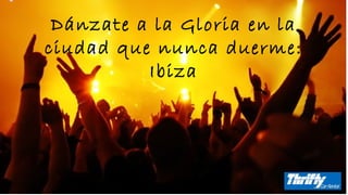 Dánzate a la Gloria en la
ciudad que nunca duerme:
Ibiza

 