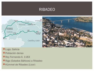 RIBADEO
Lugo, Galicia
Población denso
Rey Fernando II, 1183
Riga (Estados Bálticos) a Ribadeo
Kümmel de Ribadeo (Licor)