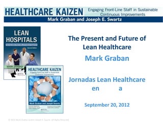 The Present and Future of
                                                                  Lean Healthcare
                                                                    Mark Graban

                                                               Jornadas Lean Healthcare
                                                                      en      a

                                                                   September 20, 2012

© 2012 Mark Graban and/or Joseph E. Swartz. All Rights Reserved.
 