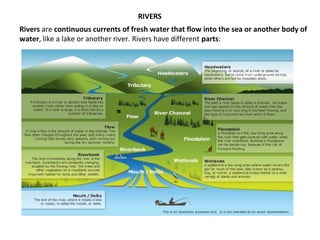 RIVERS
Rivers are continuous currents of fresh water that flow into the sea or another body of
water, like a lake or another river. Rivers have different parts:
 