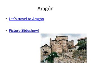 Aragón
• Let´s travel to Aragón
• Picture Slideshow!
 