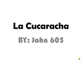 La Cucaracha BY: John 605 