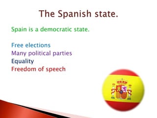 Spain is a democratic state.
Free elections
Many political parties
Equality
Freedom of speech
 