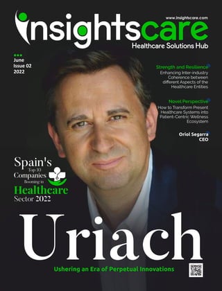 Uriach
Ushering an Era of Perpetual Innovations
Companies
Spain's
Top 10
Booming in
Healthcare
Sector 2022
June
Issue 02
2022
Novel Perspective
How to Transform Present
Healthcare Systems into
Patient-Centric Wellness
Ecosystem
Strength and Resilience
Enhancing Inter-industry
Coherence between
diﬀerent Aspects of the
Healthcare Entities
Oriol Segarra
CEO
 