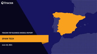 TRACXN TOP BUSINESS MODELS REPORT
June 18, 2021
SPAIN TECH
 