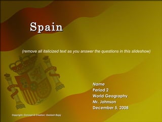Spain Name Period 2 World Geography Mr. Johnson December 5, 2008 (remove all italicized text as you answer the questions in this slideshow) Copyright, Concept & Creation: Geetesh Bajaj 