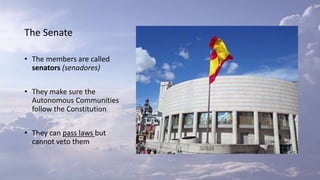 The Senate
• The members are called
senators (senadores)
• They make sure the
Autonomous Communities
follow the Constitution
• They can pass laws but
cannot veto them
 