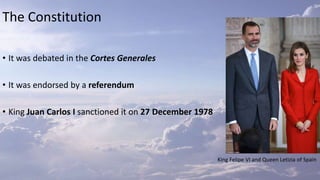 The Constitution
• It was debated in the Cortes Generales
• It was endorsed by a referendum
• King Juan Carlos I sanctioned it on 27 December 1978
King Felipe VI and Queen Letizia of Spain
 