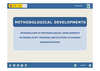 INTRODUCTION OF METHODOLOGICAL DEVELOPMENTS
METHODOLOGICAL DEVELOPMENTS
Formación
IN PRISON STAFF TRAINING INSTITUTIONS IN SPANISH
ADMINISTRATION
1 de 29
 