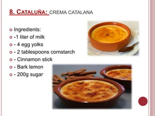 8. CATALUÑA: CREMA CATALANA
 Ingredients:
 -1 liter of milk
 - 4 egg yolks
 - 2 tablespoons cornstarch
 - Cinnamon stick
 - Bark lemon
 - 200g sugar
 