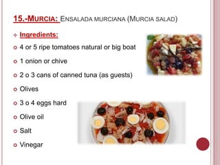 15.-MURCIA: ENSALADA MURCIANA (MURCIA SALAD)
 Ingredients:
 4 or 5 ripe tomatoes natural or big boat
 1 onion or chive
 2 o 3 cans of canned tuna (as guests)
 Olives
 3 o 4 eggs hard
 Olive oil
 Salt
 Vinegar
 