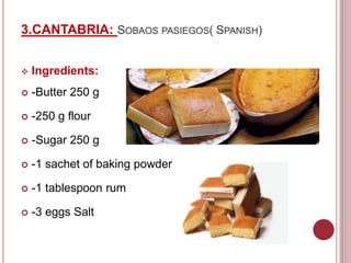 3.CANTABRIA: SOBAOS PASIEGOS( SPANISH)
 Ingredients:
 -Butter 250 g
 -250 g flour
 -Sugar 250 g
 -1 sachet of baking powder
 -1 tablespoon rum
 -3 eggs Salt
 