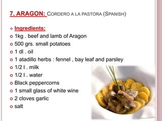 7. ARAGON: CORDERO A LA PASTORA (SPANISH)
 Ingredients:
 1kg . beef and lamb of Aragon
 500 grs. small potatoes
 1 dl . oil
 1 atadillo herbs : fennel , bay leaf and parsley
 1/2 l . milk
 1/2 l . water
 Black peppercorns
 1 small glass of white wine
 2 cloves garlic
 salt
 