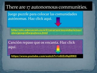 Juego puzzle para colocar las comunidades
autónomas. Haz click aquí.
http://ntic.educacion.es/w3//recursos/secundaria/soci
ales/geografia/puzleca.html
Canción repaso que os encanta. Haz click
aquí.
https://www.youtube.com/watch?v=sGIZzHq6RK0
 