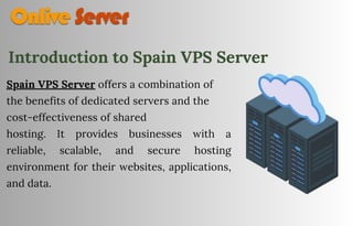 Spain VPS Server offers a combination of
the benefits of dedicated servers and the
cost-effectiveness of shared
hosting. It provides businesses with a
reliable, scalable, and secure hosting
environment for their websites, applications,
and data.
Introduction to Spain VPS Server
 