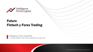 Presented by IPCapital Marketing Department
Futuro
Fintech y Forex Trading
Intelligence Prime Capital ltd.
1 YONGE STREET, SUITE 1304 TORONTO ON M5E 1W7
 