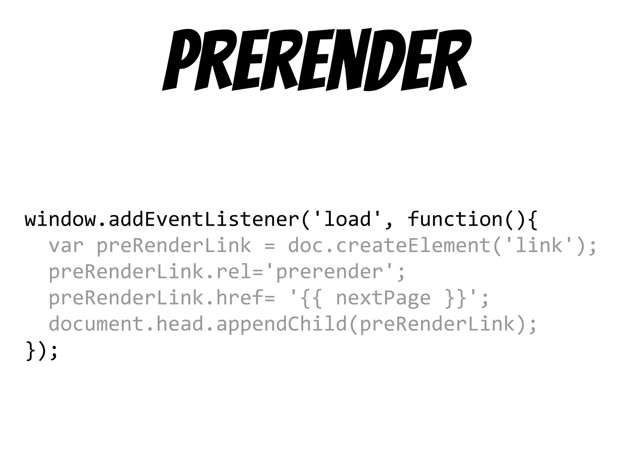 prerender
window.addEventListener('load', function(){
var preRenderLink = doc.createElement('link');
preRenderLink.rel='prerender';
preRenderLink.href= '{{ nextPage }}';
document.head.appendChild(preRenderLink);
});
 