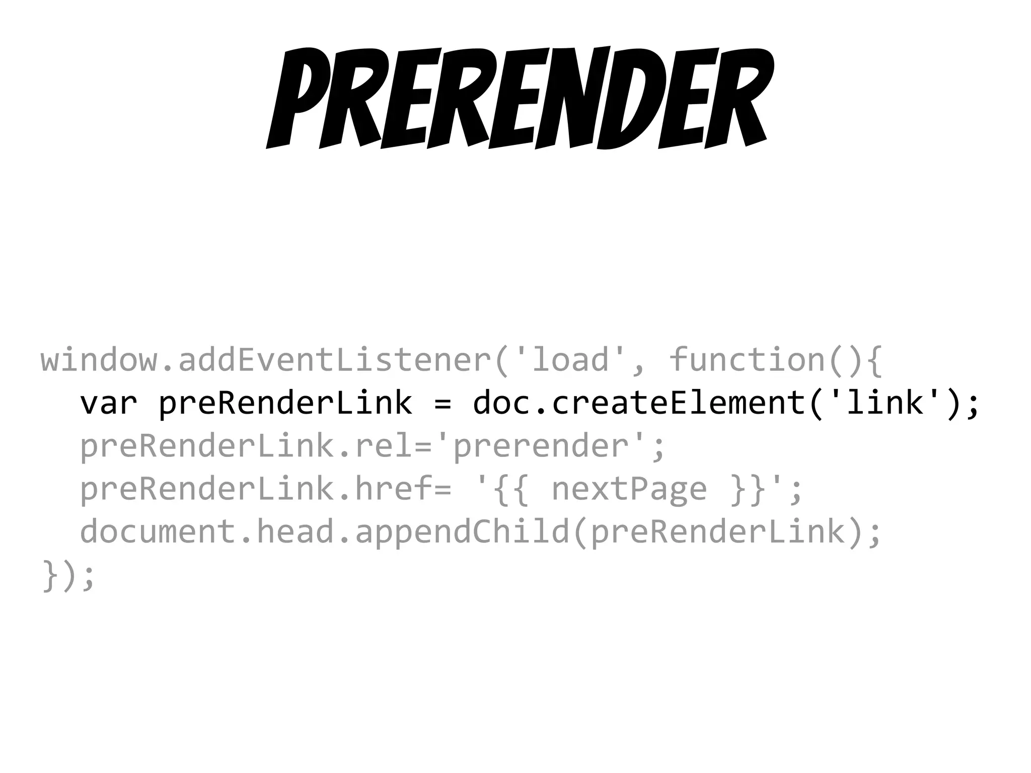 prerender
window.addEventListener('load', function(){
var preRenderLink = doc.createElement('link');
preRenderLink.rel='prerender';
preRenderLink.href= '{{ nextPage }}';
document.head.appendChild(preRenderLink);
});
 