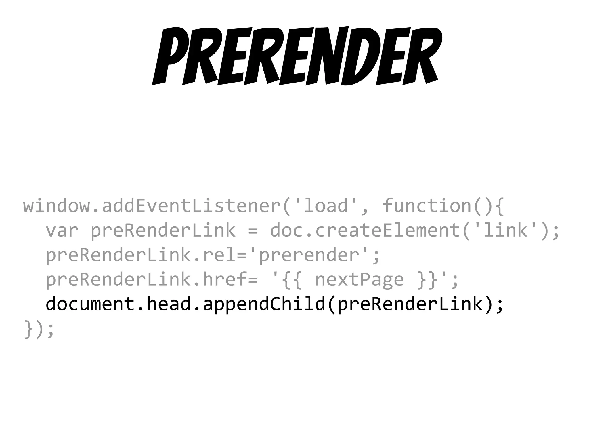 prerender
window.addEventListener('load', function(){
var preRenderLink = doc.createElement('link');
preRenderLink.rel='prerender';
preRenderLink.href= '{{ nextPage }}';
document.head.appendChild(preRenderLink);
});
 