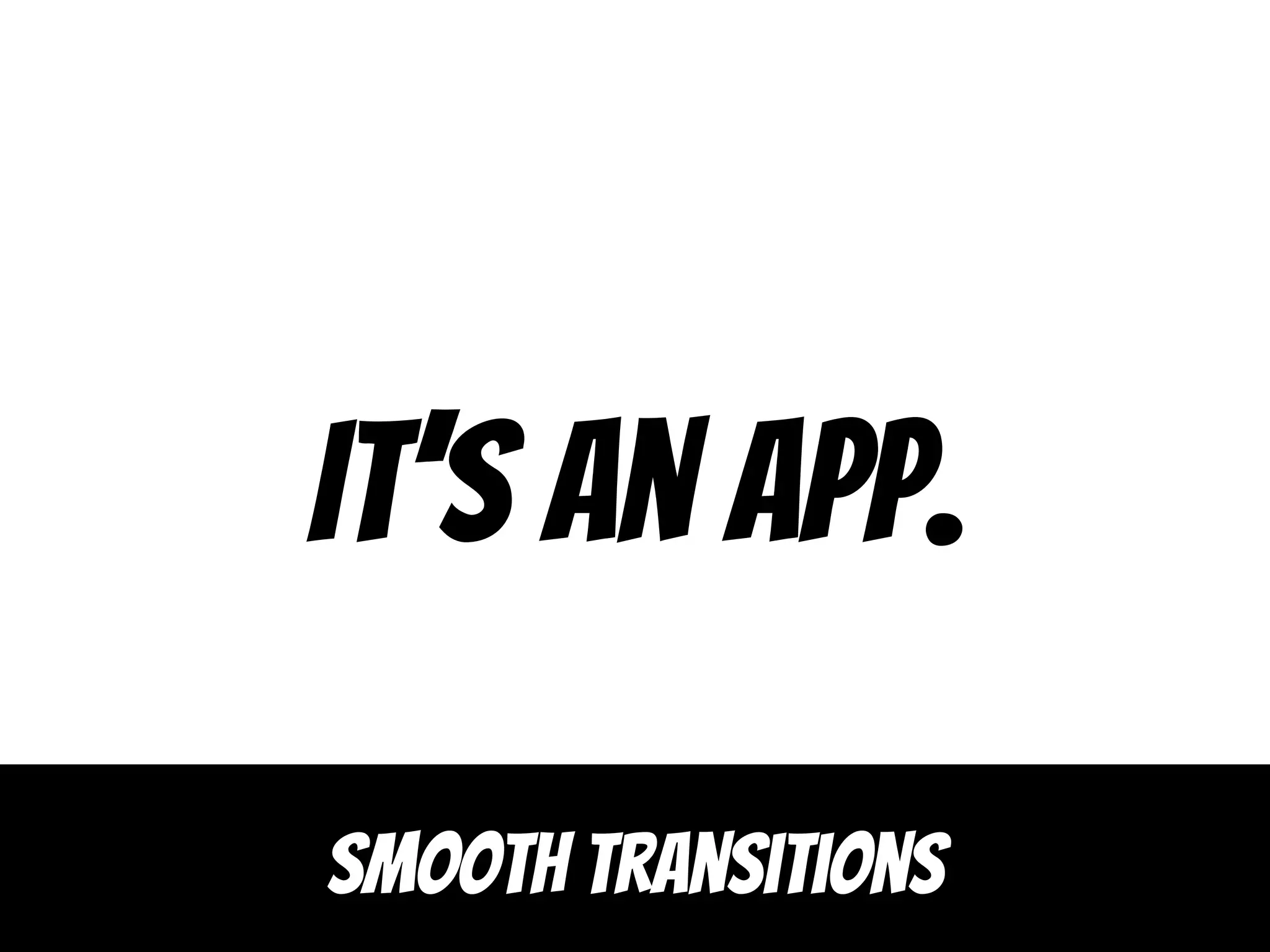 It’s an app.
Smooth transitions
 