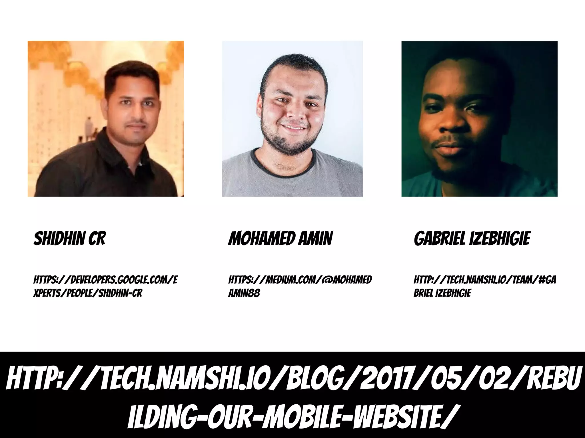 http://tech.namshi.io/blog/2017/05/02/rebu
ilding-our-mobile-website/
Shidhin CR
https://developers.google.com/e
xperts/people/shidhin-cr
Mohamed amin
https://medium.com/@Mohamed
Amin88
Gabriel izebhigie
http://tech.namshi.io/team/#Ga
briel Izebhigie
 