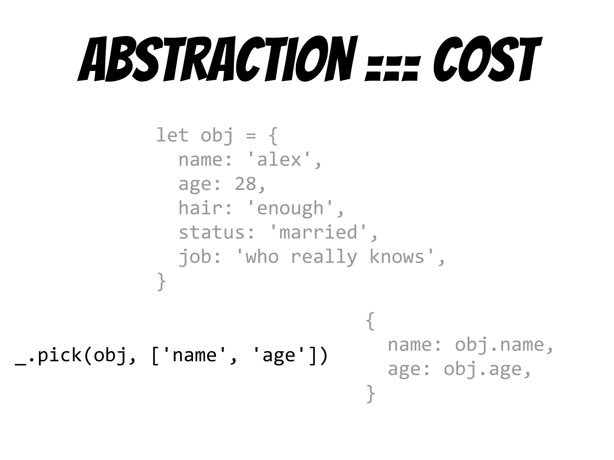Abstraction === cost
let obj = {
name: 'alex',
age: 28,
hair: 'enough',
status: 'married',
job: 'who really knows',
}
_.pick(obj, ['name', 'age'])
{
name: obj.name,
age: obj.age,
}
 