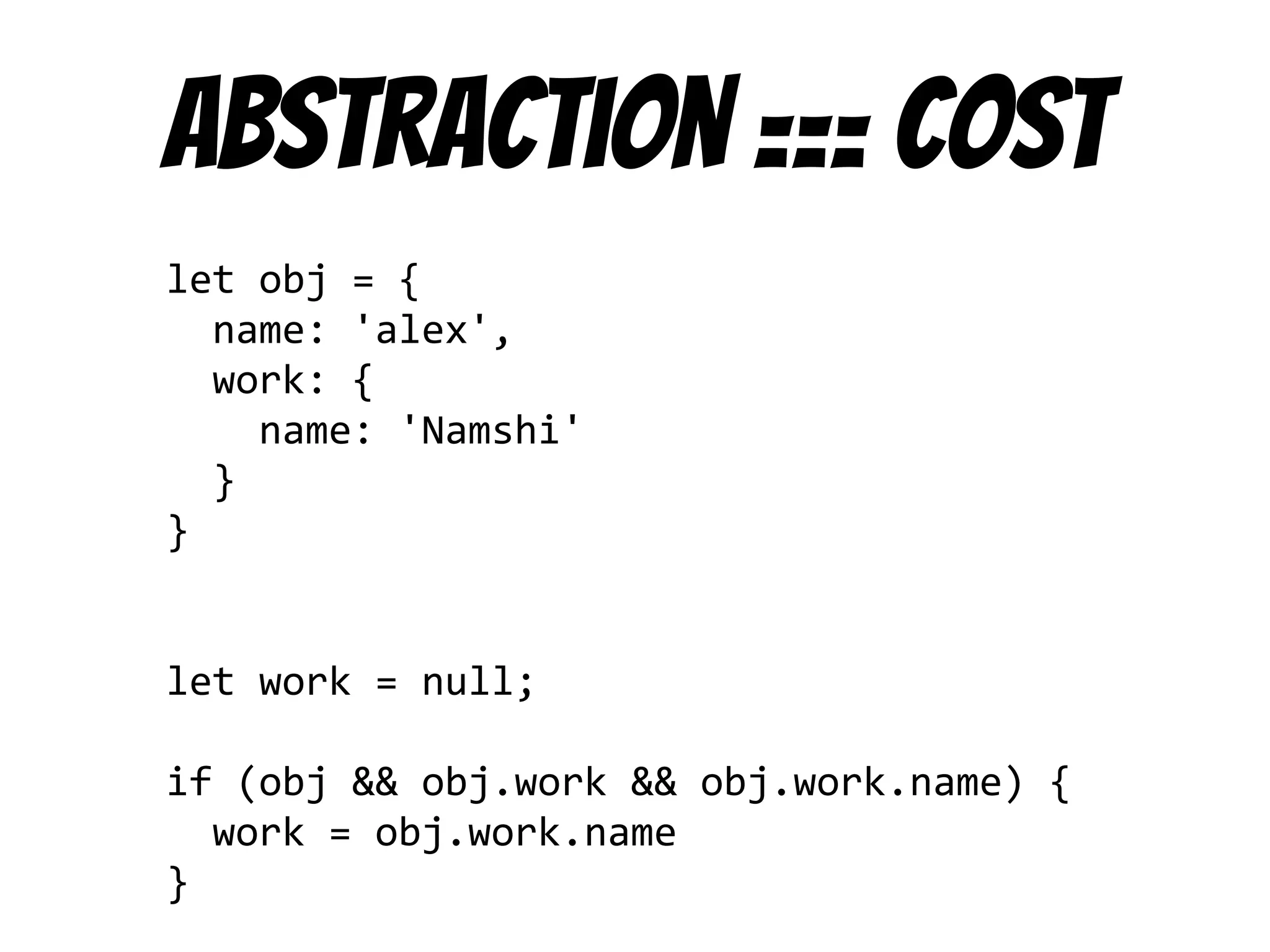 Abstraction === cost
let obj = {
name: 'alex',
work: {
name: 'Namshi'
}
}
let work = null;
if (obj && obj.work && obj.work.name) {
work = obj.work.name
}
 