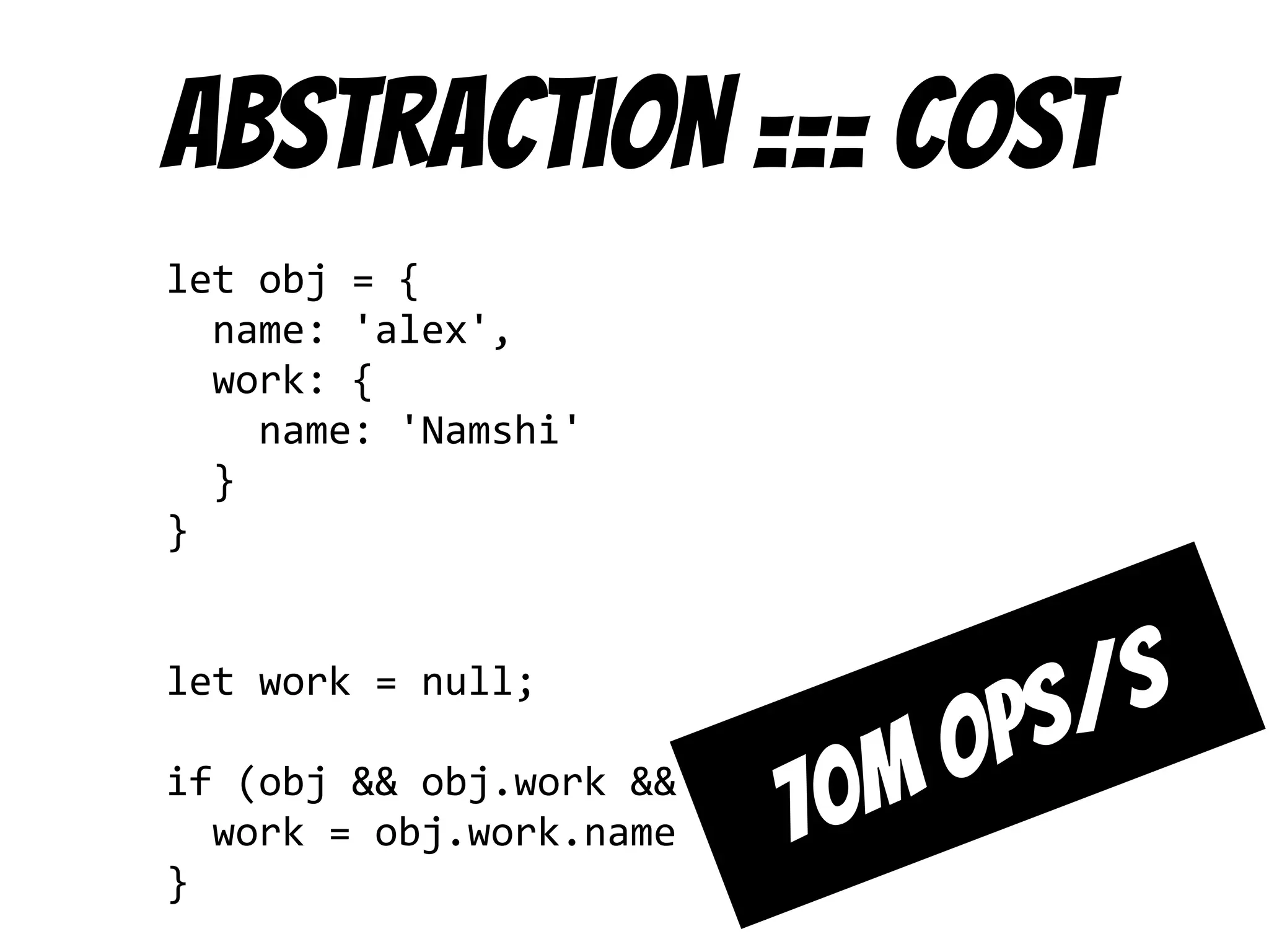 Abstraction === cost
let obj = {
name: 'alex',
work: {
name: 'Namshi'
}
}
let work = null;
if (obj && obj.work && obj.work.name) {
work = obj.work.name
}
70m ops/s
 