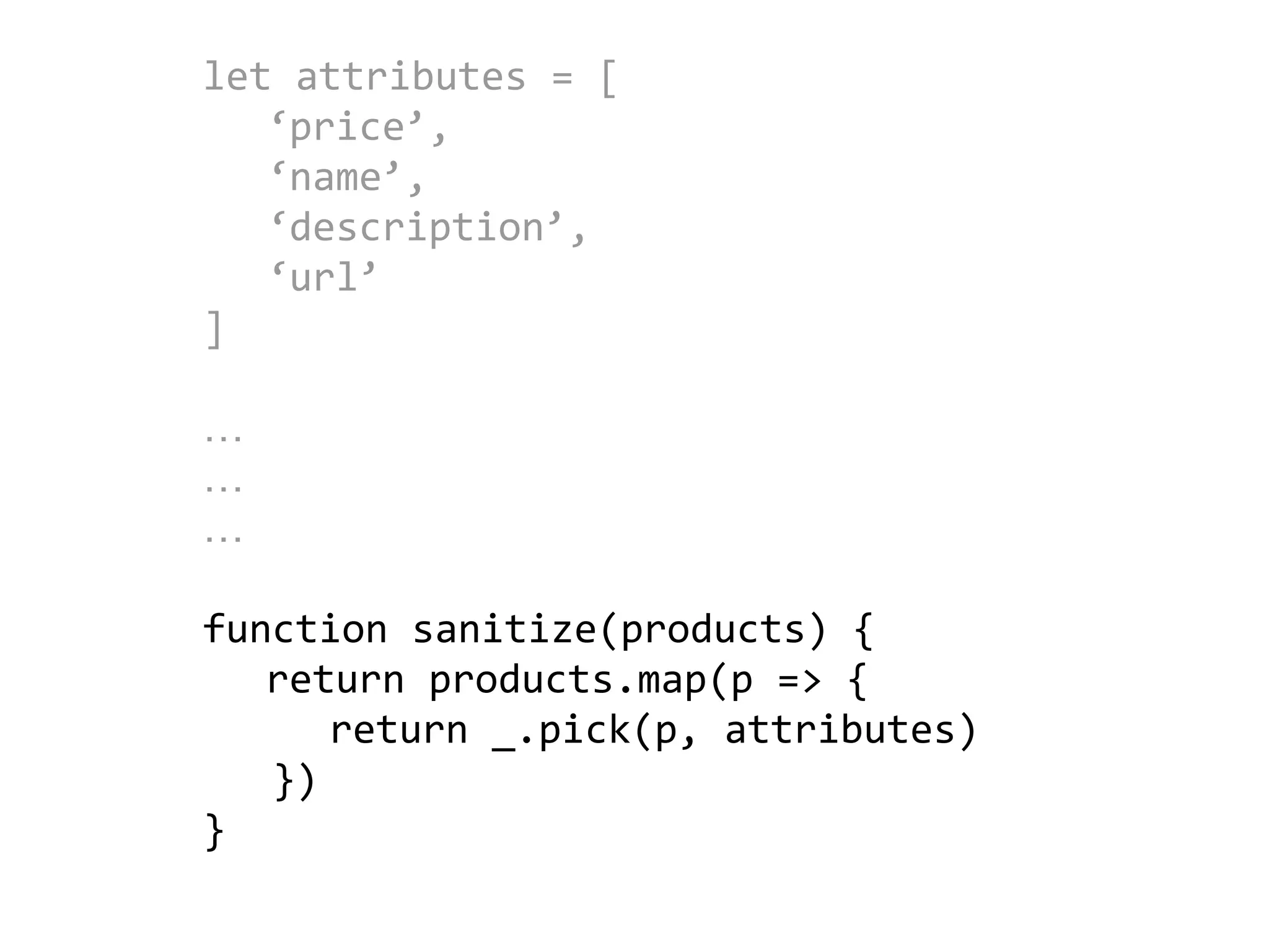 let attributes = [
‘price’,
‘name’,
‘description’,
‘url’
]
…
…
…
function sanitize(products) {
return products.map(p => {
return _.pick(p, attributes)
})
}
 