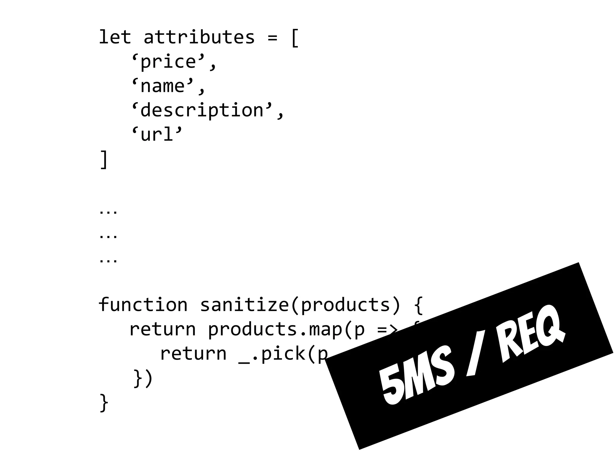 let attributes = [
‘price’,
‘name’,
‘description’,
‘url’
]
…
…
…
function sanitize(products) {
return products.map(p => {
return _.pick(p, attributes)
})
} 5ms / req
 