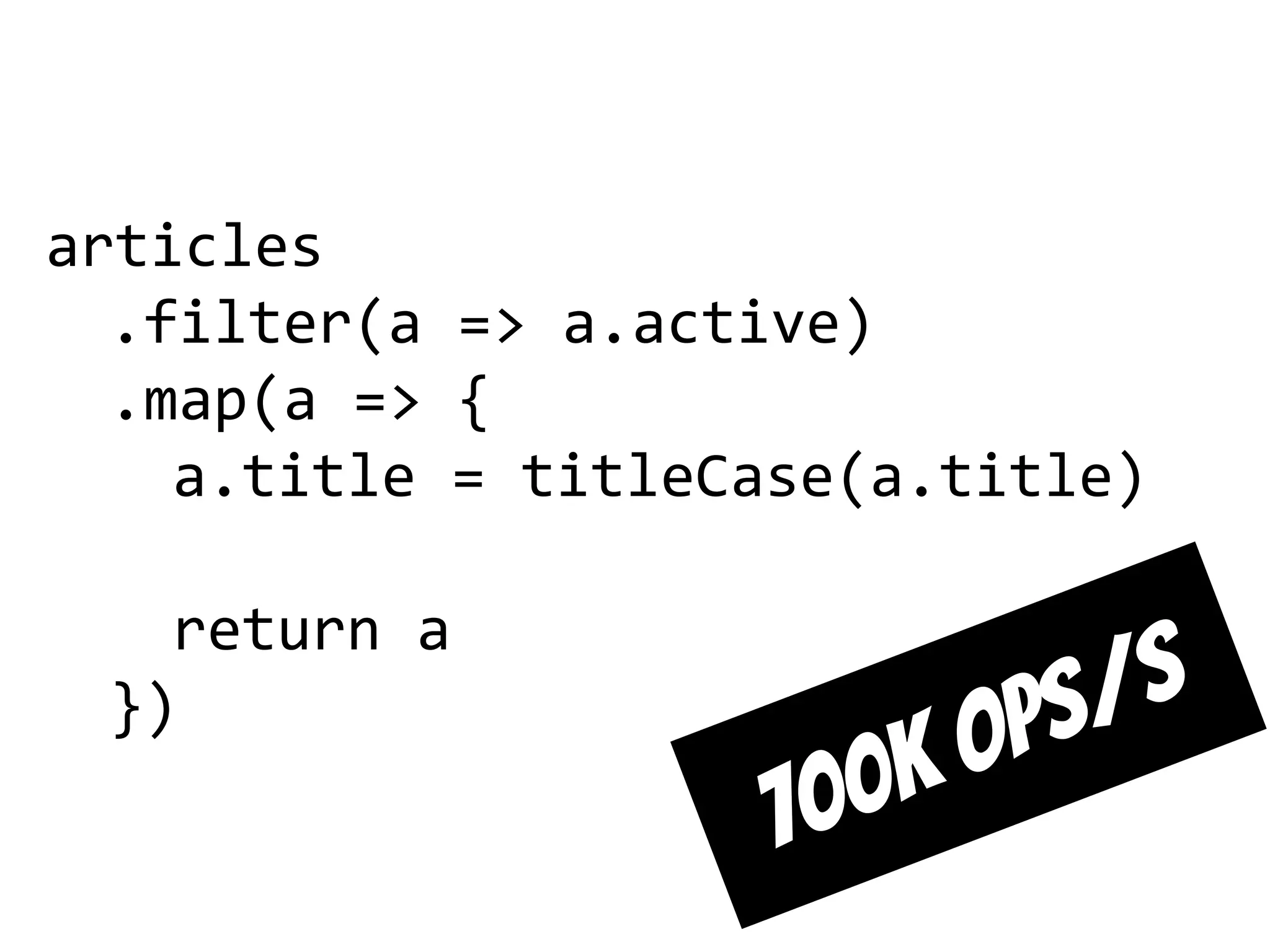 articles
.filter(a => a.active)
.map(a => {
a.title = titleCase(a.title)
return a
})
700k ops/s
 