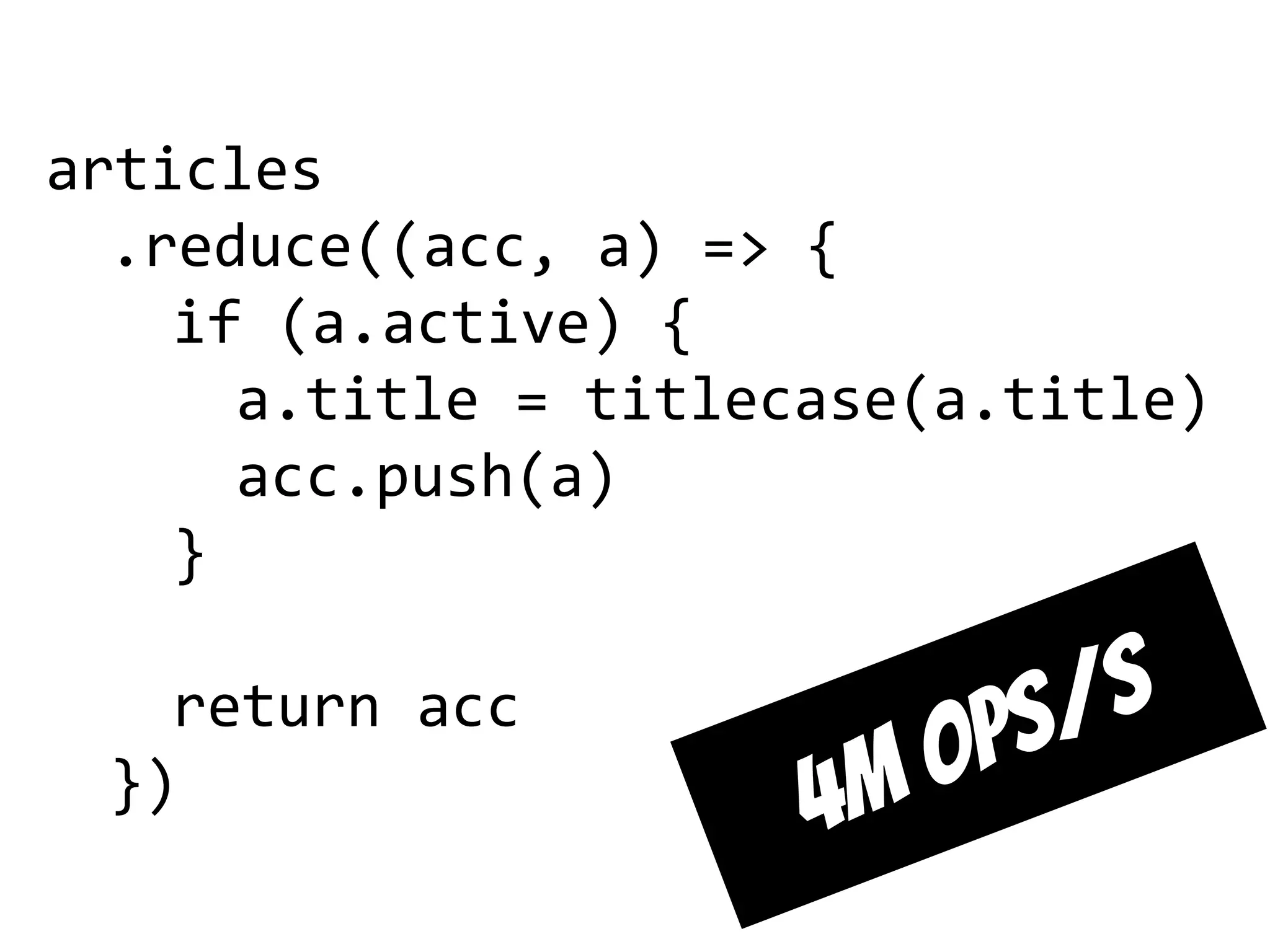 articles
.reduce((acc, a) => {
if (a.active) {
a.title = titlecase(a.title)
acc.push(a)
}
return acc
})
4M ops/s
 
