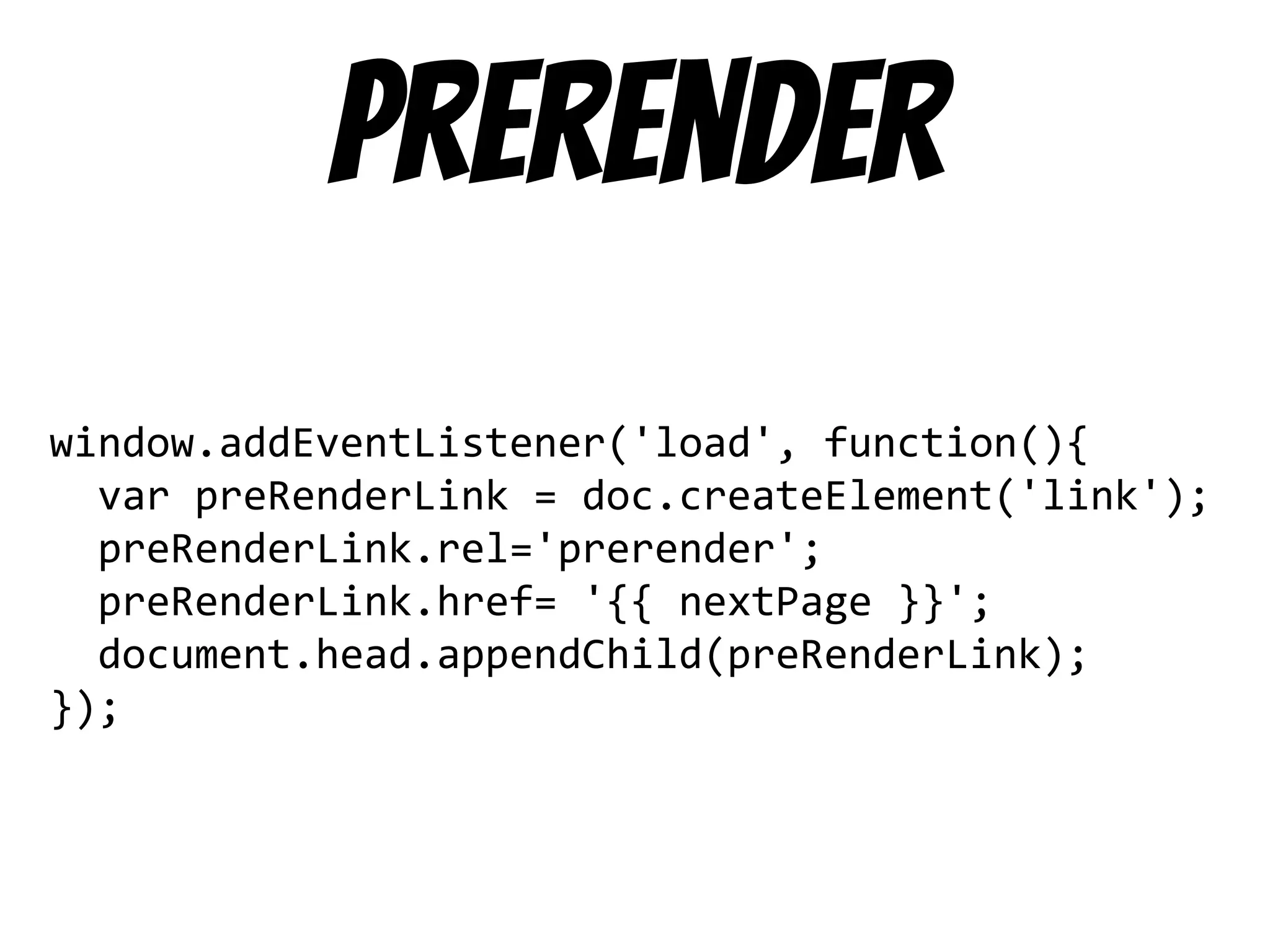 prerender
window.addEventListener('load', function(){
var preRenderLink = doc.createElement('link');
preRenderLink.rel='prerender';
preRenderLink.href= '{{ nextPage }}';
document.head.appendChild(preRenderLink);
});
 
