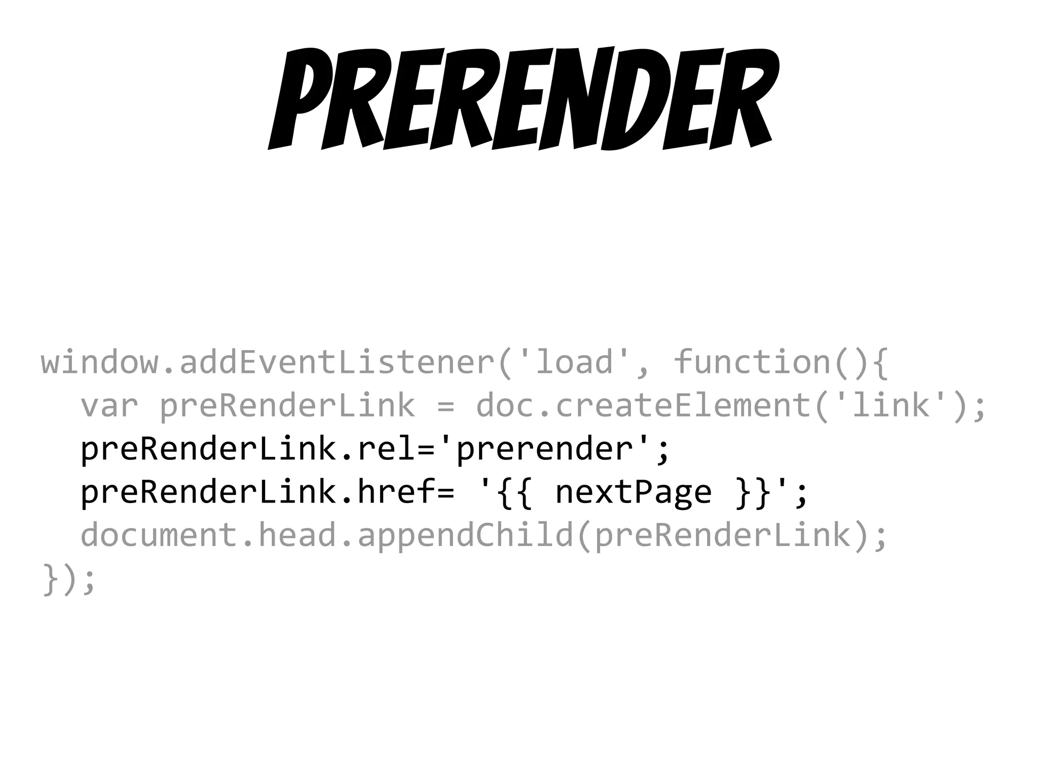 prerender
window.addEventListener('load', function(){
var preRenderLink = doc.createElement('link');
preRenderLink.rel='prerender';
preRenderLink.href= '{{ nextPage }}';
document.head.appendChild(preRenderLink);
});
 