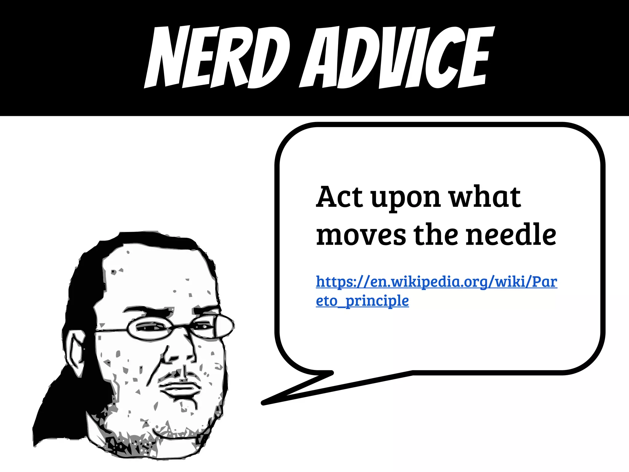 NERD ADVICE
Act upon what
moves the needle
https://en.wikipedia.org/wiki/Par
eto_principle
 