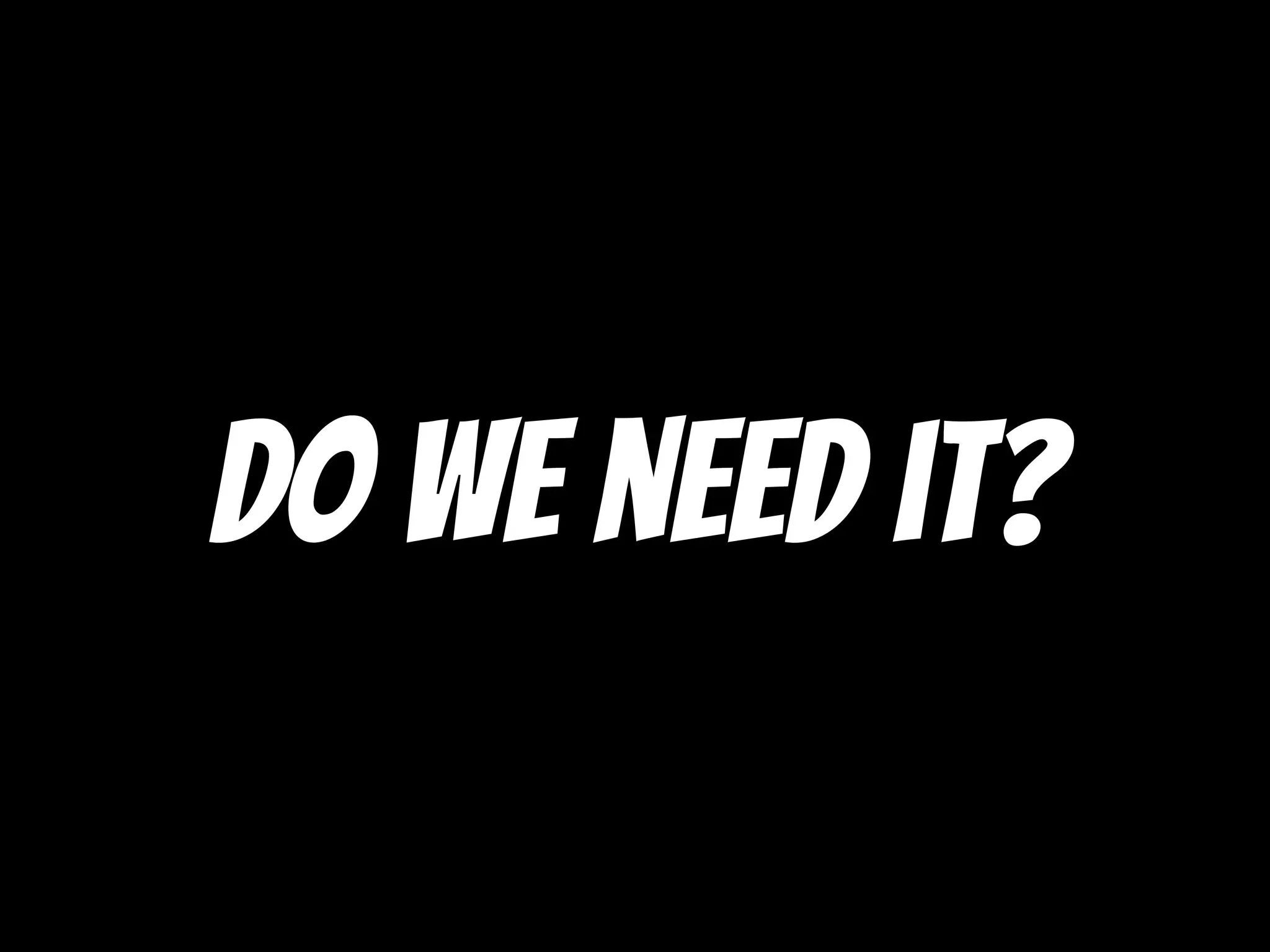 Do we need it?
 