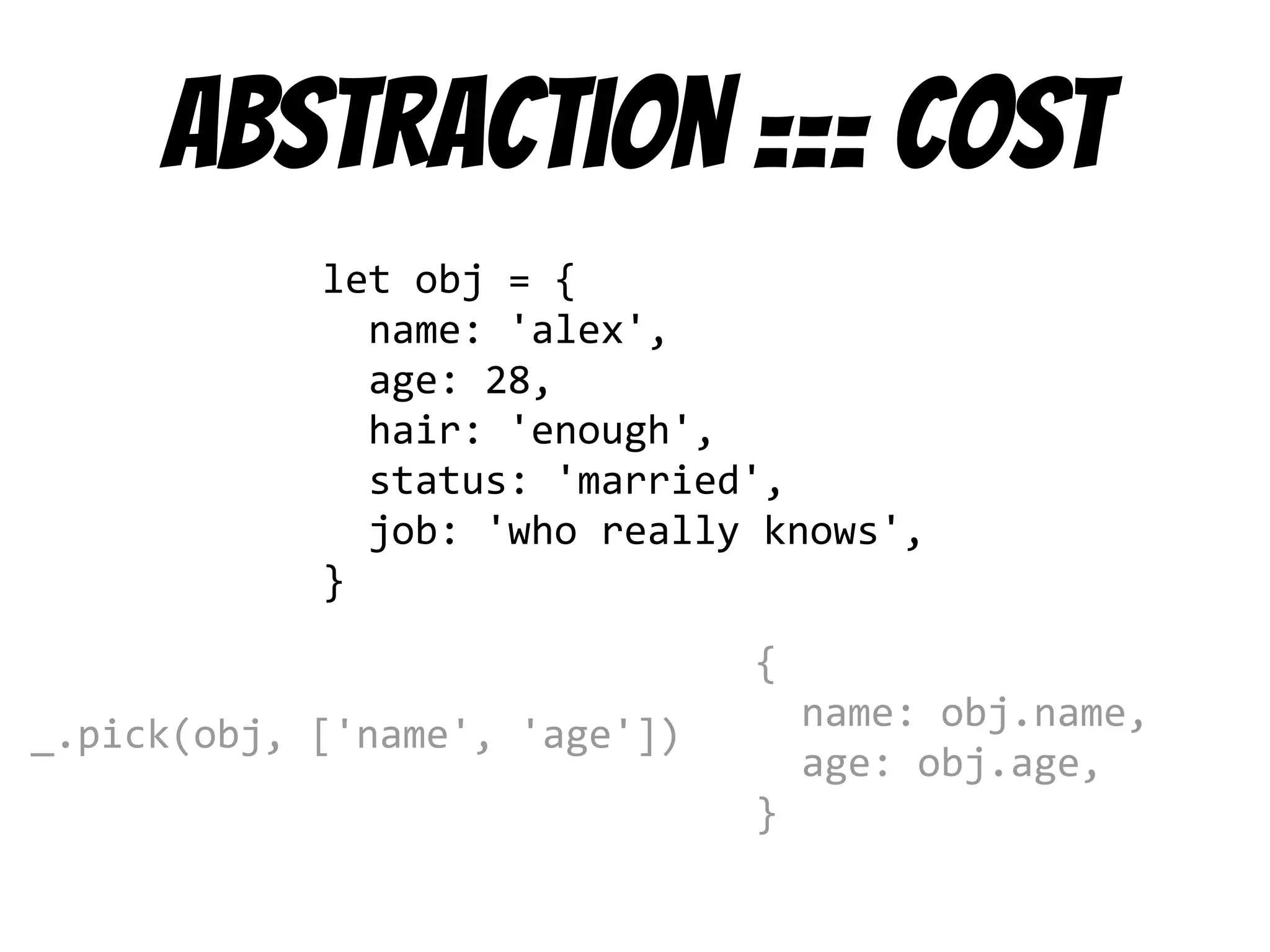 Abstraction === cost
let obj = {
name: 'alex',
age: 28,
hair: 'enough',
status: 'married',
job: 'who really knows',
}
_.pick(obj, ['name', 'age'])
{
name: obj.name,
age: obj.age,
}
 
