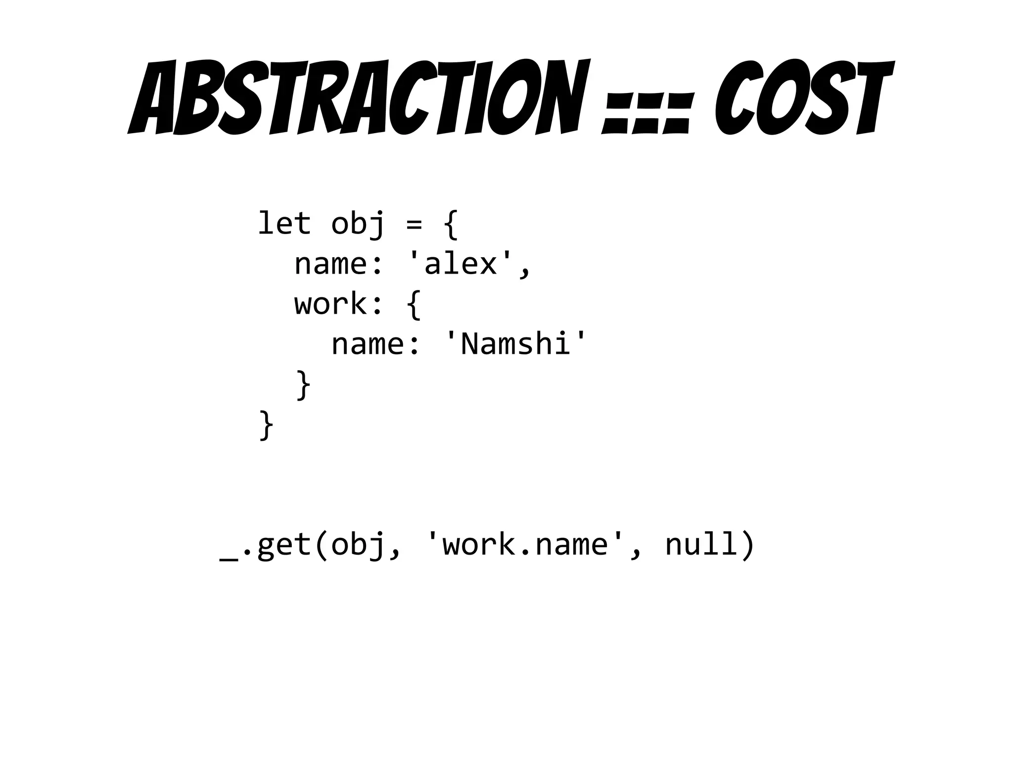 Abstraction === cost
let obj = {
name: 'alex',
work: {
name: 'Namshi'
}
}
_.get(obj, 'work.name', null)
 