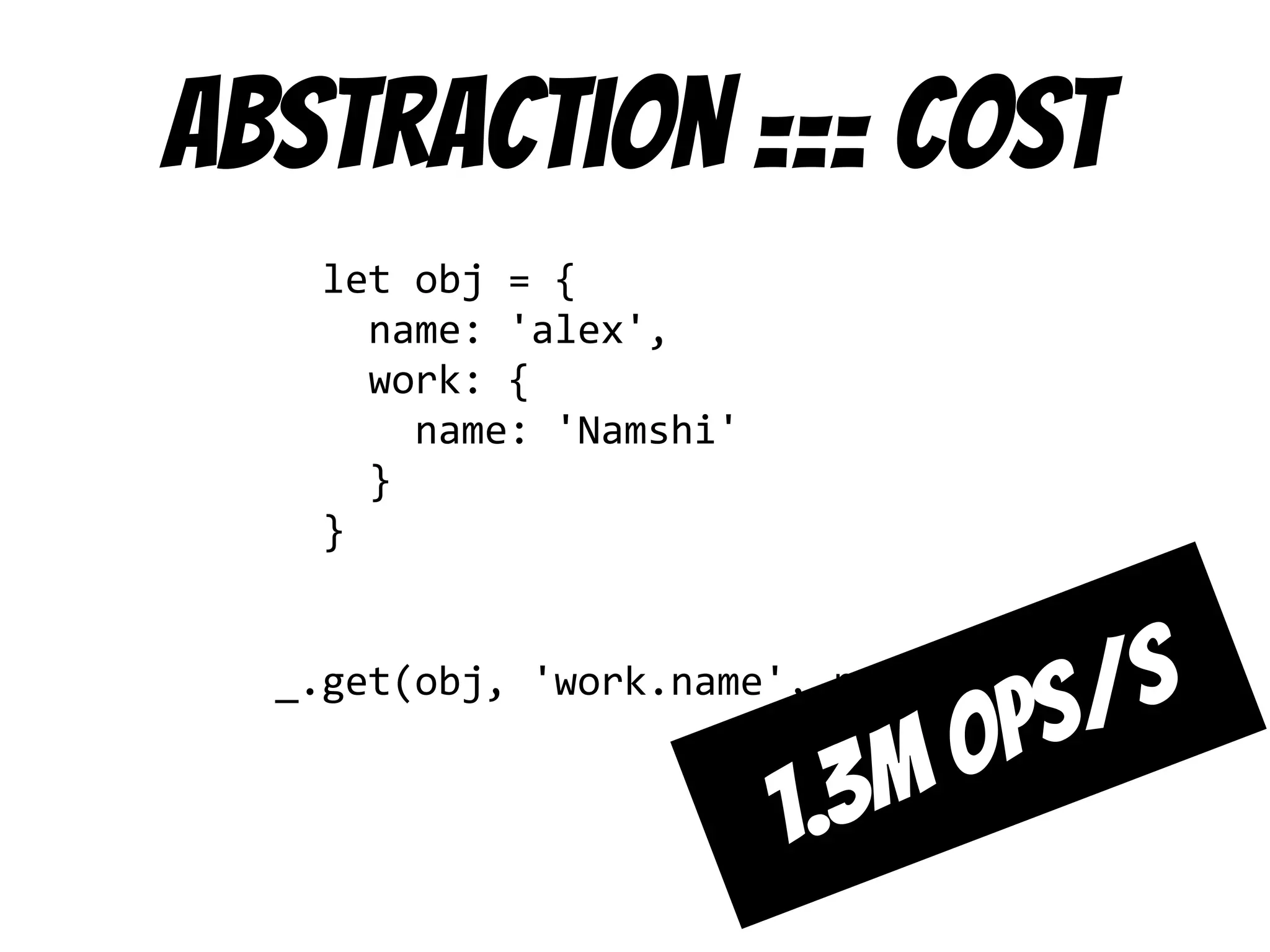 Abstraction === cost
let obj = {
name: 'alex',
work: {
name: 'Namshi'
}
}
_.get(obj, 'work.name', null)
1.3m ops/s
 