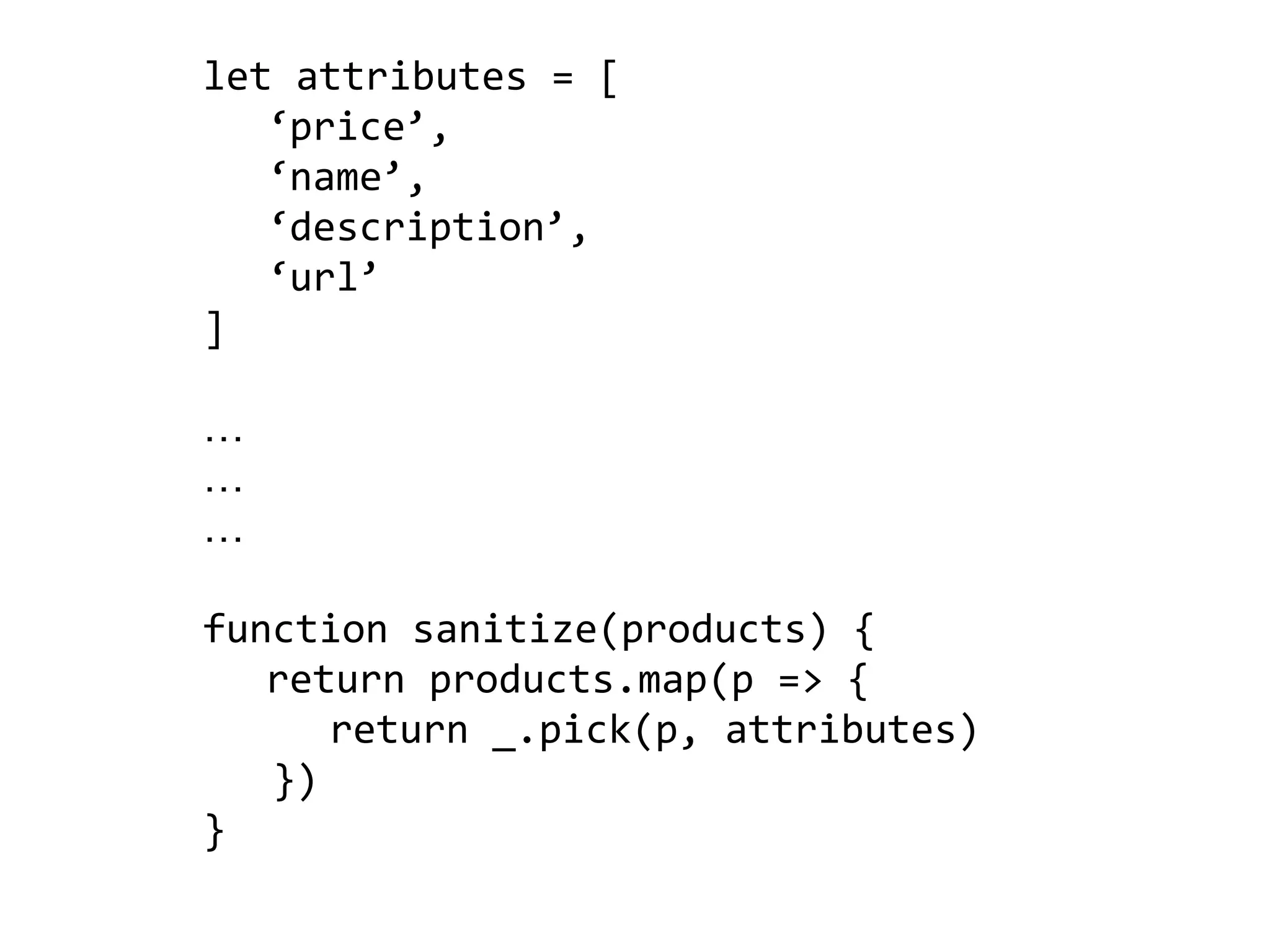 let attributes = [
‘price’,
‘name’,
‘description’,
‘url’
]
…
…
…
function sanitize(products) {
return products.map(p => {
return _.pick(p, attributes)
})
}
 