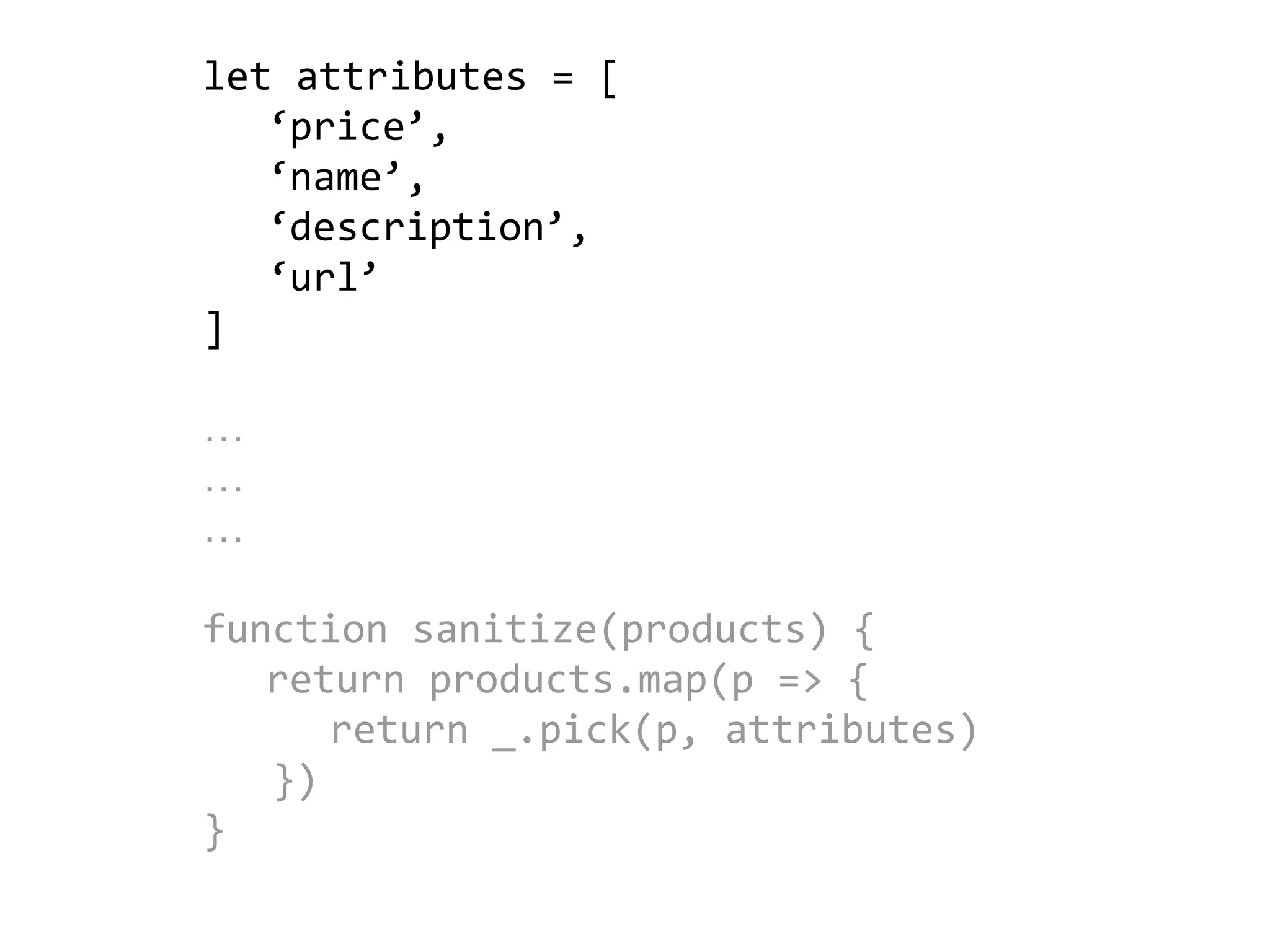 let attributes = [
‘price’,
‘name’,
‘description’,
‘url’
]
…
…
…
function sanitize(products) {
return products.map(p => {
return _.pick(p, attributes)
})
}
 