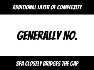 Generally no.
Spa closely bridges the gap
Additional layer of complexity
 