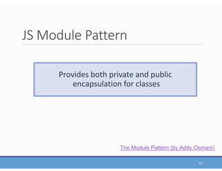 JS Module Pattern
10
Provides both private and public
encapsulation for classes
The Module Pattern (by Addy Osmani)
 