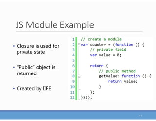 JS Module Example
11
▪ Closure is used for
private state
▪ “Public” object is
returned
▪ Created by IIFE
 