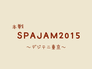 SPAJAM2015
～デジテニ東京～
 
